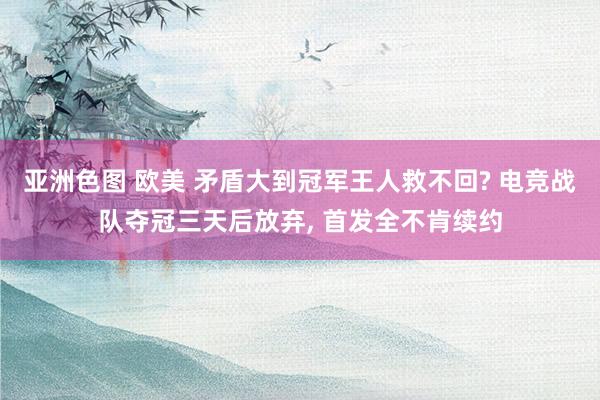 亚洲色图 欧美 矛盾大到冠军王人救不回? 电竞战队夺冠三天后放弃， 首发全不肯续约
