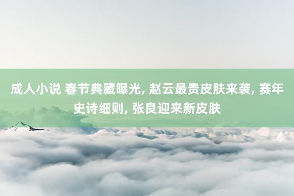 成人小说 春节典藏曝光， 赵云最贵皮肤来袭， 赛年史诗细则， 张良迎来新皮肤