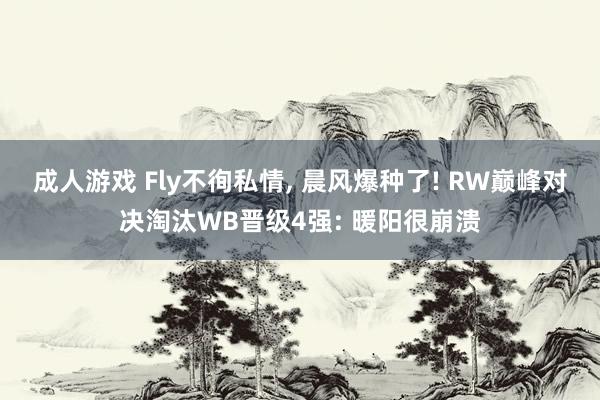 成人游戏 Fly不徇私情， 晨风爆种了! RW巅峰对决淘汰WB晋级4强: 暖阳很崩溃