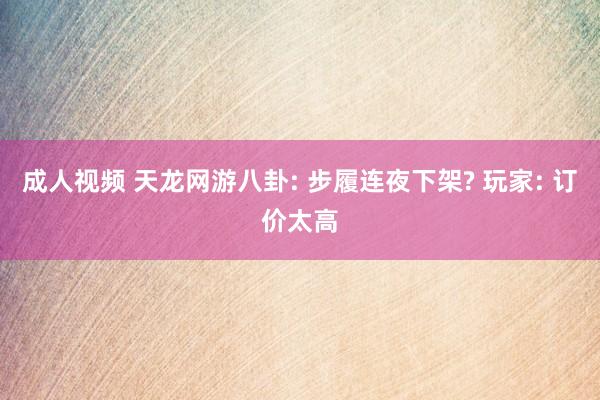 成人视频 天龙网游八卦: 步履连夜下架? 玩家: 订价太高