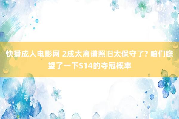 快播成人电影网 2成太离谱照旧太保守了? 咱们瞻望了一下S14的夺冠概率