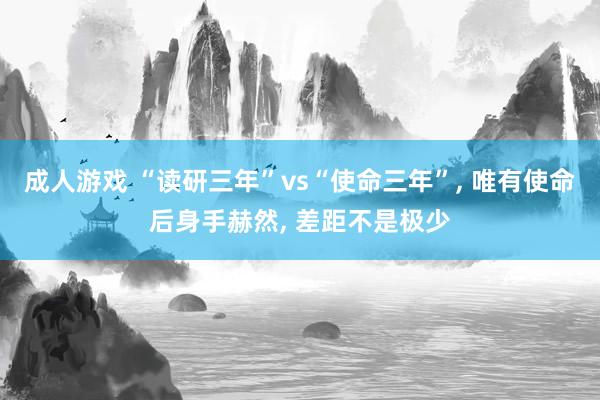 成人游戏 “读研三年”vs“使命三年”， 唯有使命后身手赫然， 差距不是极少