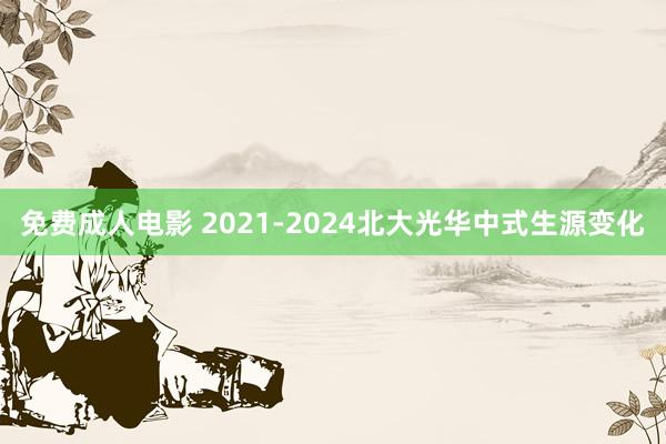 免费成人电影 2021-2024北大光华中式生源变化