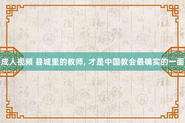 成人视频 县城里的教师， 才是中国教会最确实的一面