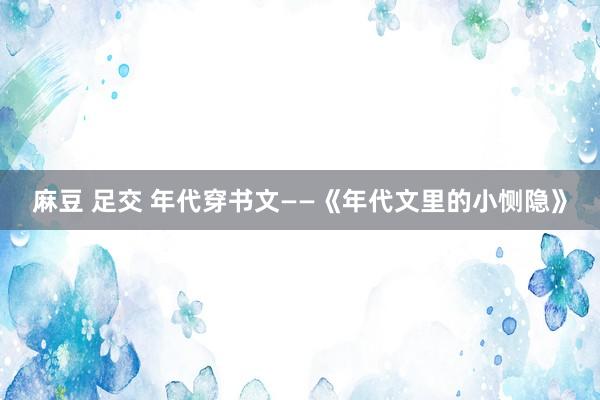 麻豆 足交 年代穿书文——《年代文里的小恻隐》