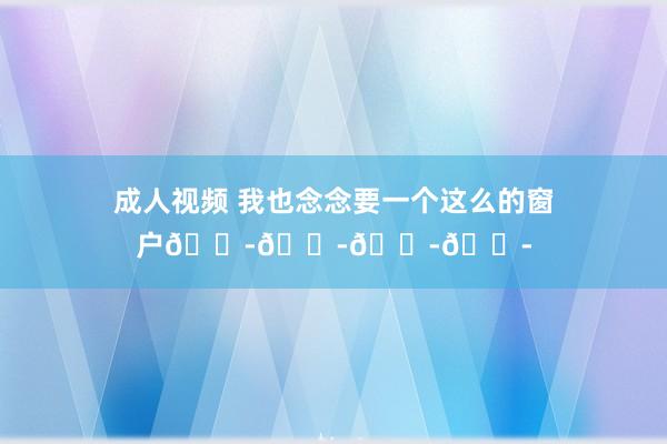 成人视频 我也念念要一个这么的窗户😭😭😭😭
