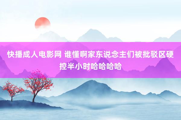 快播成人电影网 谁懂啊家东说念主们被批驳区硬控半小时哈哈哈哈