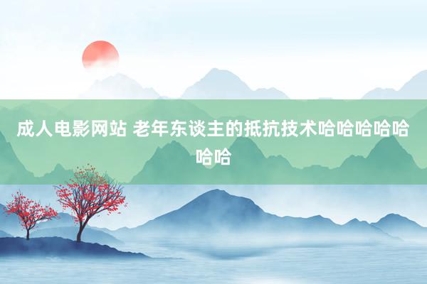 成人电影网站 老年东谈主的抵抗技术哈哈哈哈哈哈哈