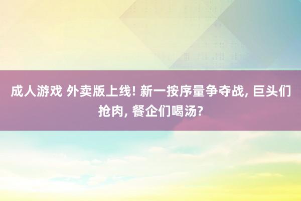 成人游戏 外卖版上线! 新一按序量争夺战， 巨头们抢肉， 餐企们喝汤?