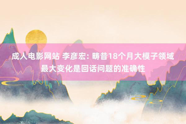 成人电影网站 李彦宏: 畴昔18个月大模子领域最大变化是回话问题的准确性