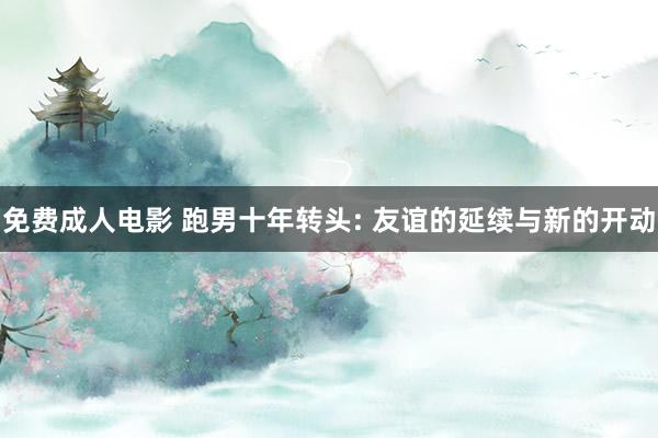 免费成人电影 跑男十年转头: 友谊的延续与新的开动