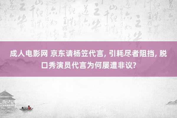 成人电影网 京东请杨笠代言， 引耗尽者阻挡， 脱口秀演员代言为何屡遭非议?