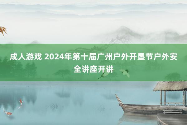 成人游戏 2024年第十届广州户外开垦节户外安全讲座开讲