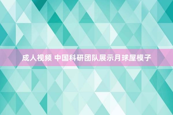 成人视频 中国科研团队展示月球屋模子