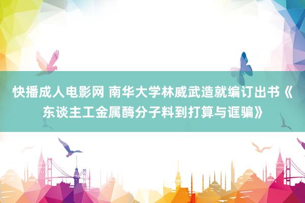 快播成人电影网 南华大学林威武造就编订出书《东谈主工金属酶分子料到打算与诓骗》