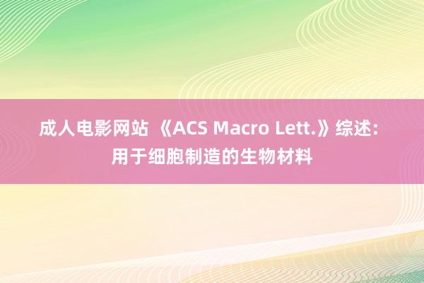 成人电影网站 《ACS Macro Lett.》综述: 用于细胞制造的生物材料