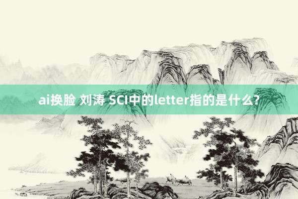 ai换脸 刘涛 SCI中的letter指的是什么?