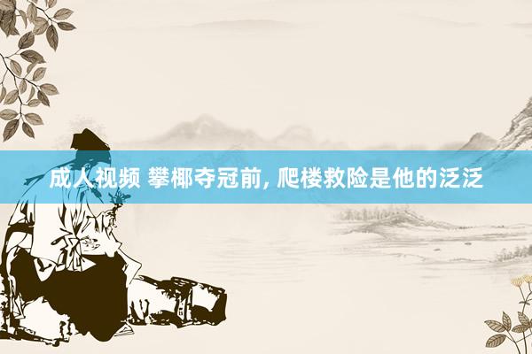 成人视频 攀椰夺冠前， 爬楼救险是他的泛泛