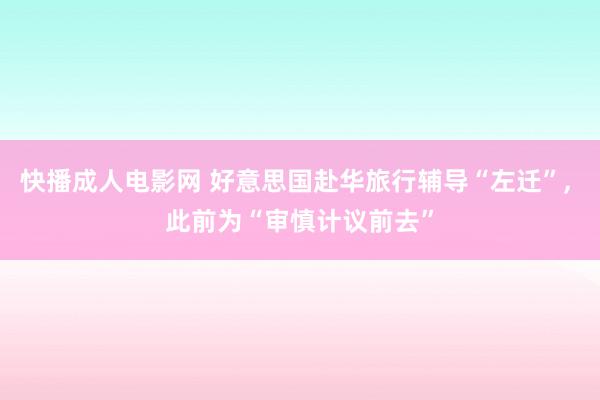 快播成人电影网 好意思国赴华旅行辅导“左迁”， 此前为“审慎计议前去”