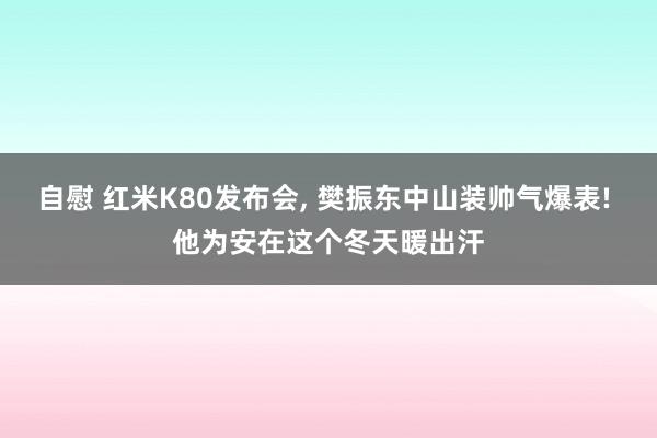 自慰 红米K80发布会， 樊振东中山装帅气爆表! 他为安在这个冬天暖出汗