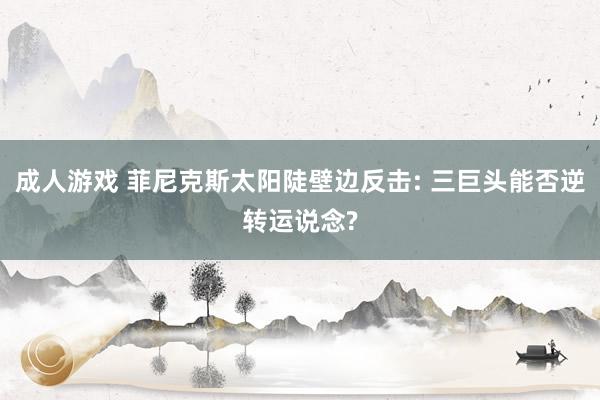 成人游戏 菲尼克斯太阳陡壁边反击: 三巨头能否逆转运说念?