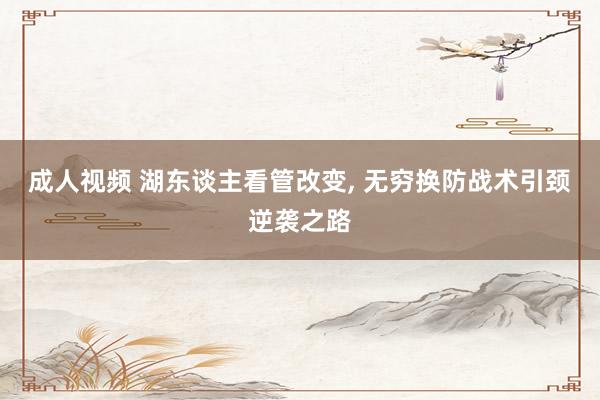 成人视频 湖东谈主看管改变， 无穷换防战术引颈逆袭之路