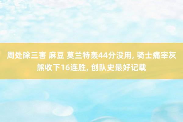 周处除三害 麻豆 莫兰特轰44分没用， 骑士痛宰灰熊收下16连胜， 创队史最好记载