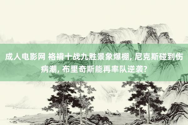 成人电影网 袼褙十战九胜景象爆棚， 尼克斯碰到伤病潮， 布里奇斯能再率队逆袭?