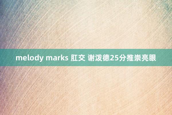 melody marks 肛交 谢泼德25分推崇亮眼