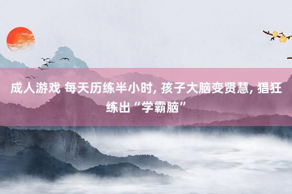 成人游戏 每天历练半小时， 孩子大脑变贤慧， 猖狂练出“学霸脑”