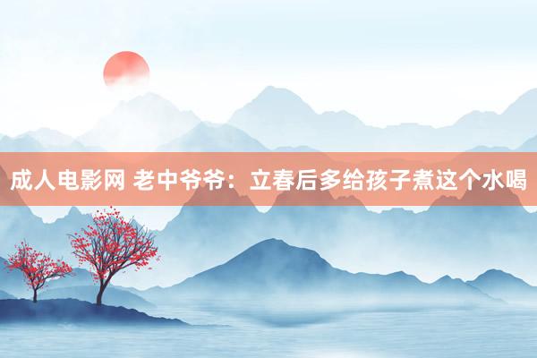 成人电影网 老中爷爷:立春后多给孩子煮这个水喝