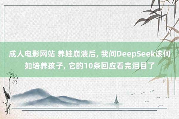 成人电影网站 养娃崩溃后， 我问DeepSeek该何如培养孩子， 它的10条回应看完泪目了
