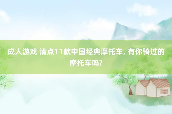 成人游戏 清点11款中国经典摩托车， 有你骑过的摩托车吗?