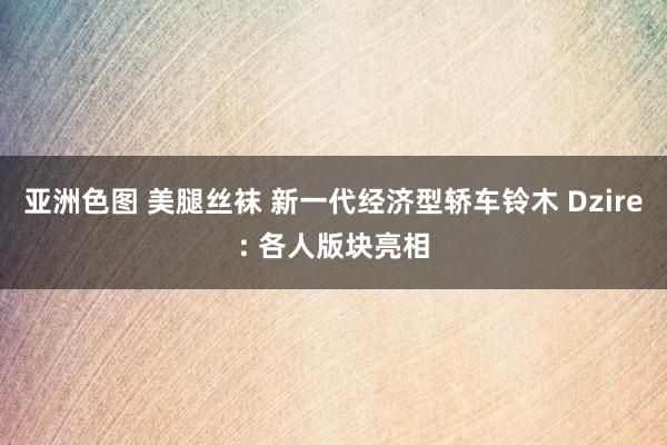 亚洲色图 美腿丝袜 新一代经济型轿车铃木 Dzire: 各人版块亮相