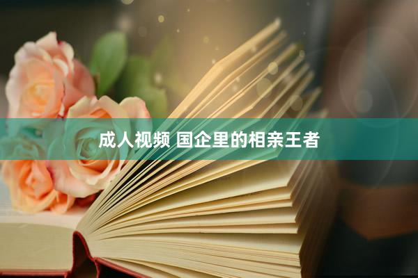 成人视频 国企里的相亲王者