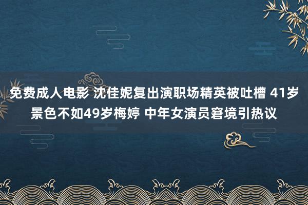 免费成人电影 沈佳妮复出演职场精英被吐槽 41岁景色不如49岁梅婷 中年女演员窘境引热议