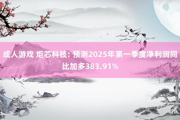 成人游戏 炬芯科技: 预测2025年第一季度净利润同比加多383.91%