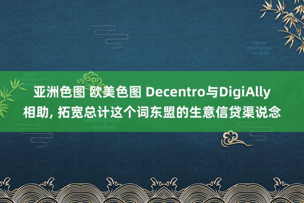 亚洲色图 欧美色图 Decentro与DigiAlly相助， 拓宽总计这个词东盟的生意信贷渠说念