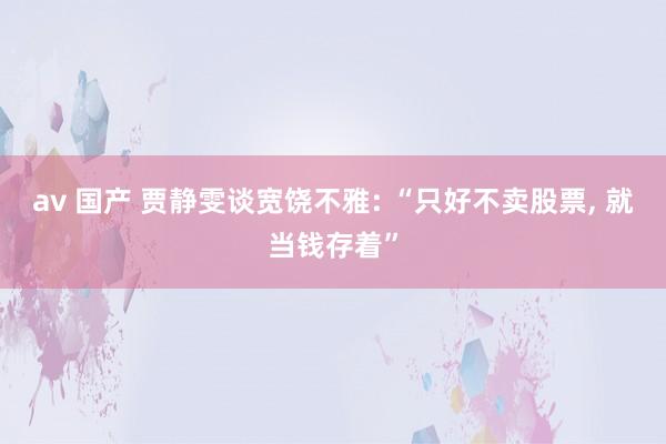av 国产 贾静雯谈宽饶不雅: “只好不卖股票， 就当钱存着”
