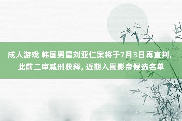 成人游戏 韩国男星刘亚仁案将于7月3日再宣判， 此前二审减刑获释， 近期入围影帝候选名单