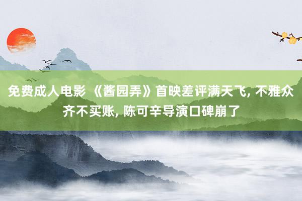 免费成人电影 《酱园弄》首映差评满天飞， 不雅众齐不买账， 陈可辛导演口碑崩了