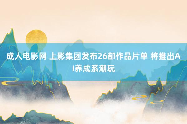 成人电影网 上影集团发布26部作品片单 将推出AI养成系潮玩