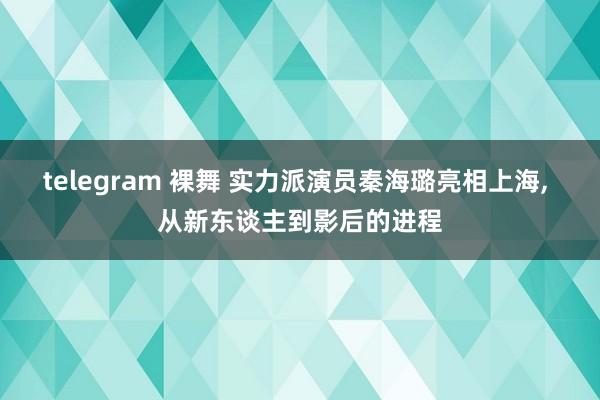 telegram 裸舞 实力派演员秦海璐亮相上海， 从新东谈主到影后的进程