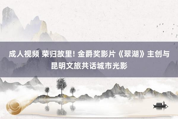 成人视频 荣归故里! 金爵奖影片《翠湖》主创与昆明文旅共话城市光影