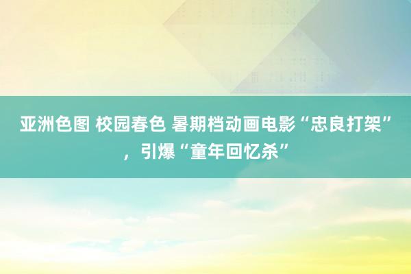 亚洲色图 校园春色 暑期档动画电影“忠良打架”，引爆“童年回忆杀”
