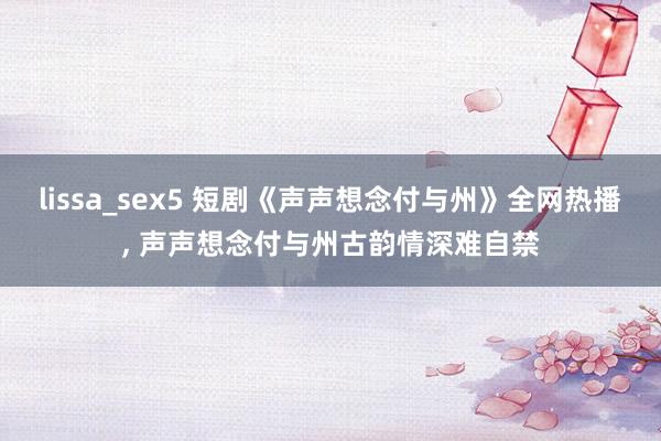 lissa_sex5 短剧《声声想念付与州》全网热播， 声声想念付与州古韵情深难自禁