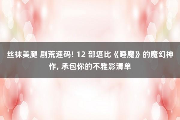 丝袜美腿 剧荒速码! 12 部堪比《睡魔》的魔幻神作， 承包你的不雅影清单